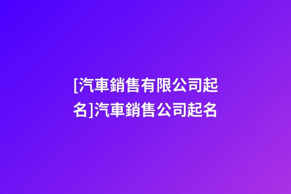 [汽車銷售有限公司起名]汽車銷售公司起名-第1張-公司起名-玄機派